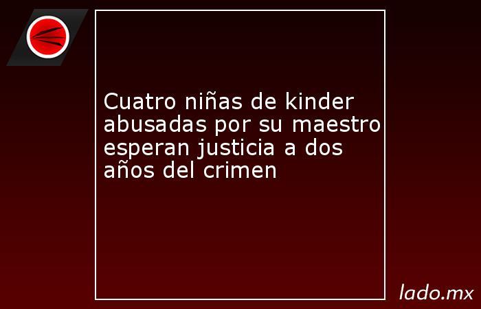 Cuatro niñas de kinder abusadas por su maestro esperan justicia